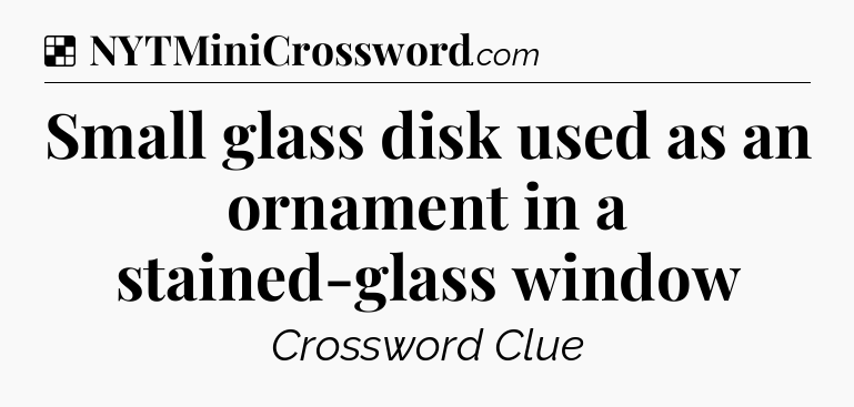 Solution: Small glass disk used as an ornament in a stained-glass window - NYT Crossword