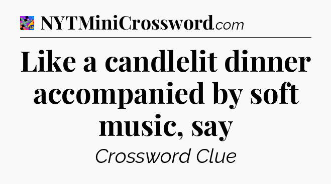 Like a candlelit dinner accompanied by soft music, say Crossword Clue
