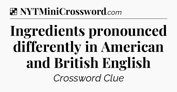 Solution: Ingredients pronounced differently in American and British English - NYT Crossword