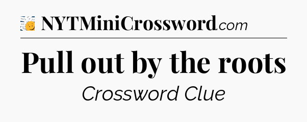 Pull out by the roots - 7 Little Words
