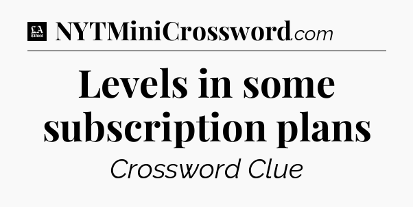 Levels in some subscription plans - LA Times Crossword