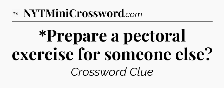 *Prepare a pectoral exercise for someone else - WSJ Crossword