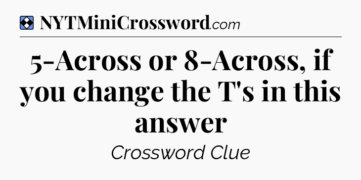Solution: 5-Across or 8-Across, if you change the T's in this answer - NYT Mini Crossword