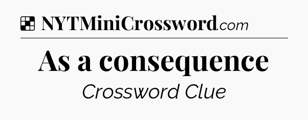 Solution: As a consequence - NYT Crossword