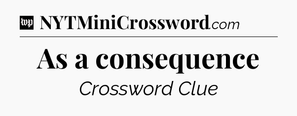 As a consequence Crossword Clue