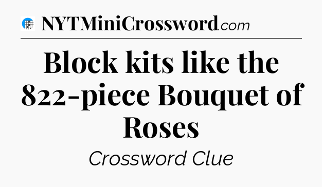 Block kits like the 822-piece Bouquet of Roses Crossword Clue