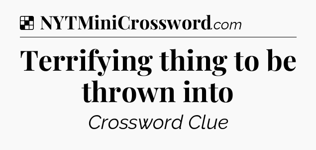 Solution: Terrifying thing to be thrown into - NYT Crossword