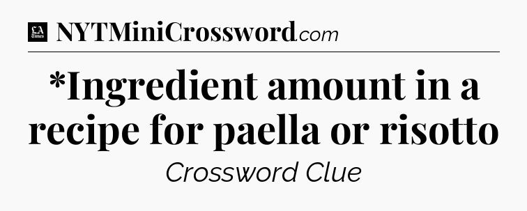 *Ingredient amount in a recipe for paella or risotto - LA Times Crossword