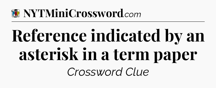 Reference indicated by an asterisk in a term paper Crossword Clue