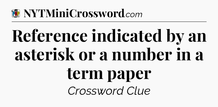 Reference indicated by an asterisk or a number in a term paper Crossword Clue