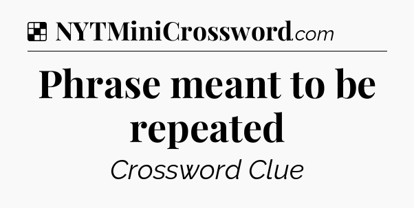 Solution: Phrase meant to be repeated - NYT Crossword