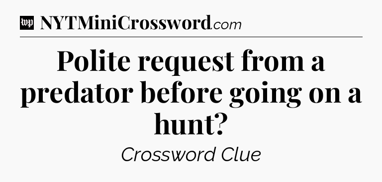 Polite request from a predator before going on a hunt Crossword Clue
