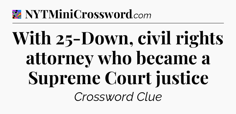 With 25-Down, civil rights attorney who became a Supreme Court justice Crossword Clue