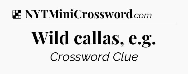 Solution: Wild callas, e.g - NYT Crossword