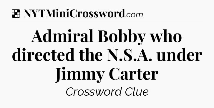 Solution: Admiral Bobby who directed the N.S.A. under Jimmy Carter - NYT Crossword