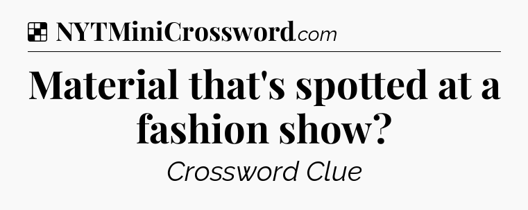 Solution: Material that's spotted at a fashion show - NYT Crossword