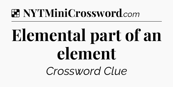 Solution: Elemental part of an element - NYT Crossword