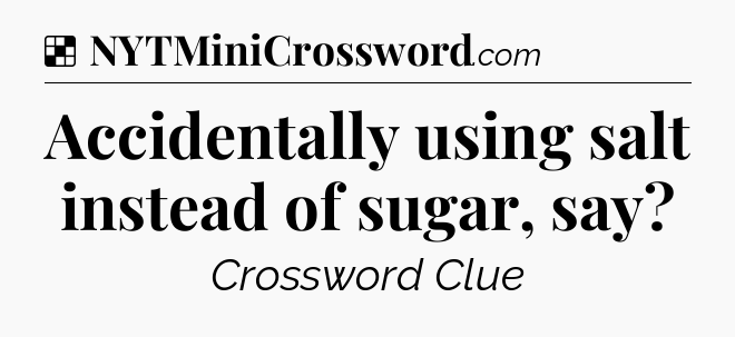 Solution: Accidentally using salt instead of sugar, say - NYT Crossword