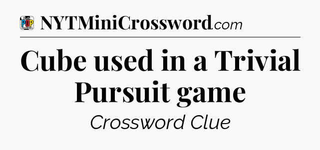 Cube used in a Trivial Pursuit game Crossword Clue