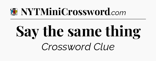 Say the same thing Crossword Clue