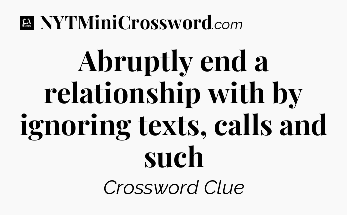 Abruptly end a relationship with by ignoring texts, calls and such - LA Times Crossword