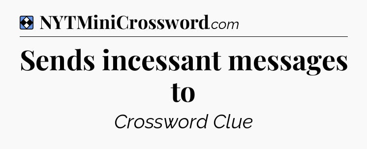 Solution: Sends incessant messages to - NYT Mini Crossword