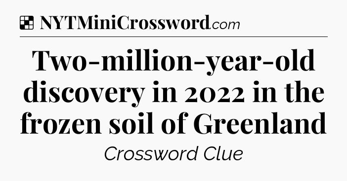 Solution: Two-million-year-old discovery in 2022 in the frozen soil of Greenland - NYT Crossword