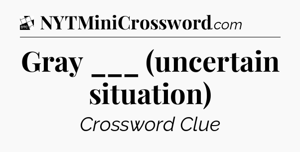 Gray ___ (uncertain situation) - Daily Themed Classic Crossword