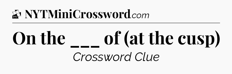 On the ___ of (at the cusp) - Daily Themed Classic Crossword