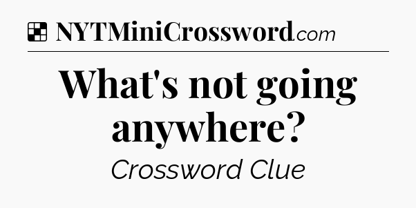 Solution: What's not going anywhere - NYT Crossword