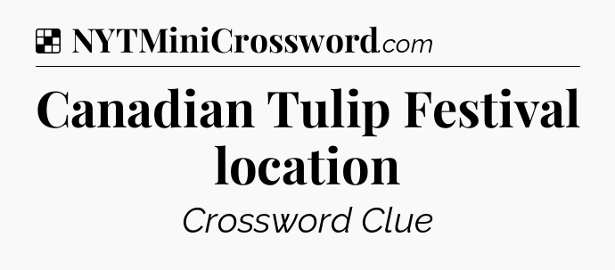 Solution: Canadian Tulip Festival location - NYT Crossword
