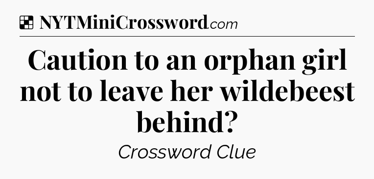 Solution: Caution to an orphan girl not to leave her wildebeest behind - NYT Crossword