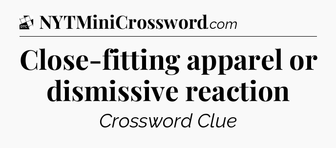 Close-fitting apparel or dismissive reaction - Daily Themed Classic Crossword