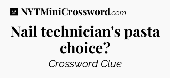 Nail technician's pasta choice - LA Times Crossword