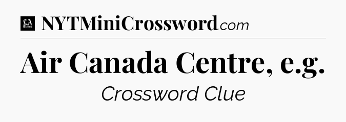 Air Canada Centre, e.g - LA Times Crossword