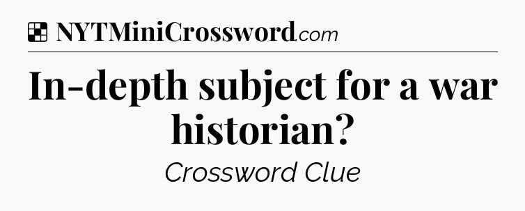 Solution: In-depth subject for a war historian - NYT Crossword