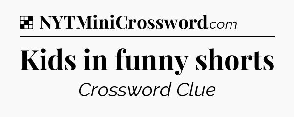 Solution: Kids in funny shorts - NYT Crossword