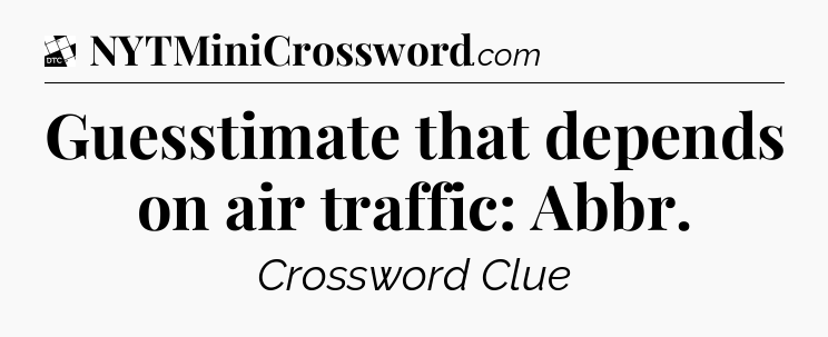 Guesstimate that depends on air traffic: Abbr - Daily Themed Classic Crossword