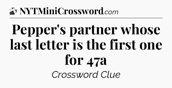 Pepper's partner whose last letter is the first one for 47a - Daily Themed Classic Crossword