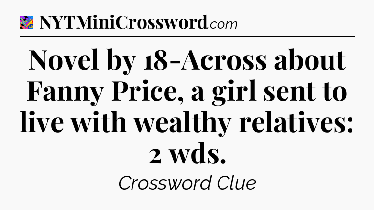 Novel by 18-Across about Fanny Price, a girl sent to live with wealthy relatives: 2 wds Crossword Clue