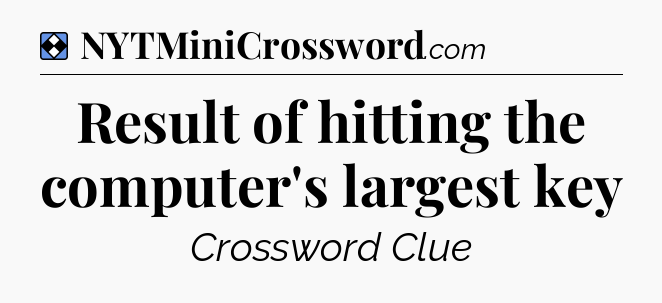 Solution: Result of hitting the computer's largest key - NYT Mini Crossword