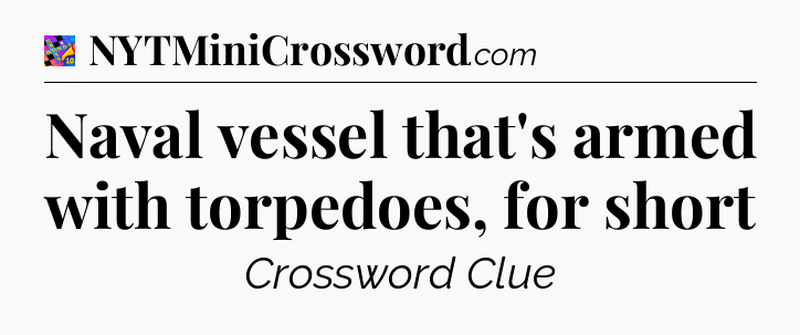 Naval vessel that's armed with torpedoes, for short Crossword Clue