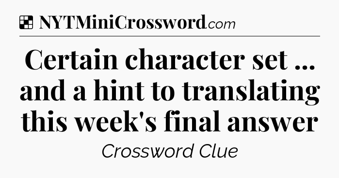 Solution: Certain character set ... and a hint to translating this week's final answer - NYT Crossword