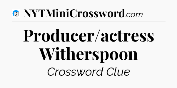 Producer/actress Witherspoon Crossword Clue