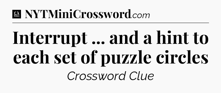 Interrupt ... and a hint to each set of puzzle circles - LA Times Crossword