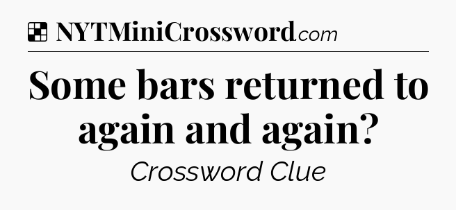 Solution: Some bars returned to again and again - NYT Crossword