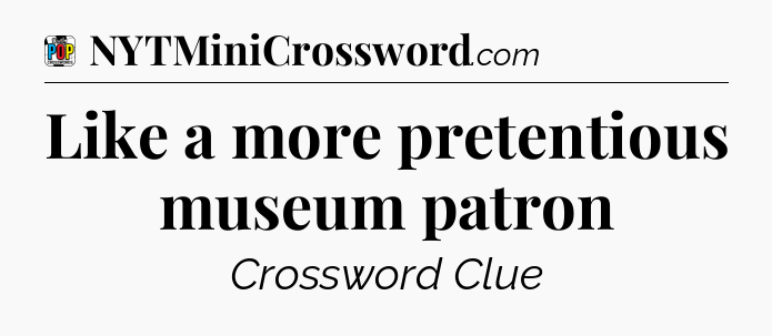 Like a more pretentious museum patron Crossword Clue