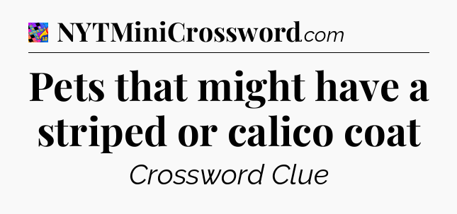 Pets that might have a striped or calico coat Crossword Clue