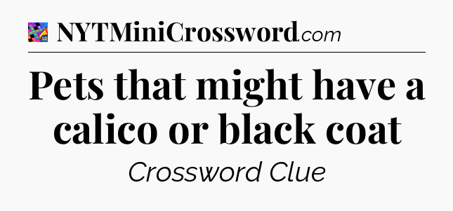Pets that might have a calico or black coat Crossword Clue