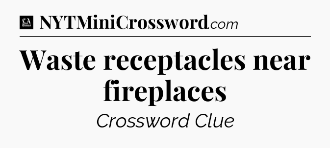 Waste receptacles near fireplaces - LA Times Crossword